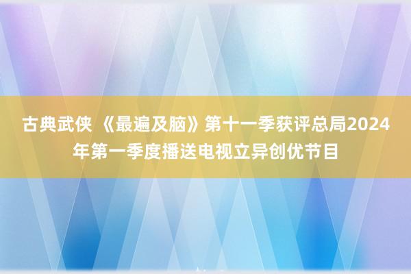 古典武侠 《最遍及脑》第十一季获评总局2024年第一季度播送电视立异创优节目
