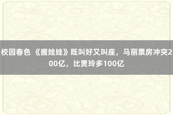 校园春色 《握娃娃》既叫好又叫座，马丽票房冲突200亿，比贾玲多100亿