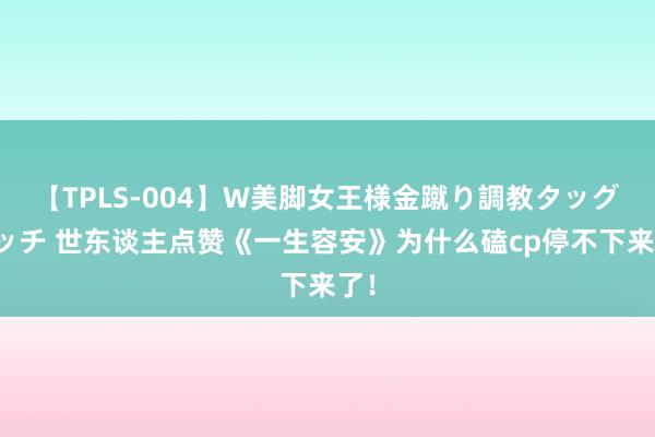 【TPLS-004】W美脚女王様金蹴り調教タッグマッチ 世东谈主点赞《一生容安》为什么磕cp停不下来了！