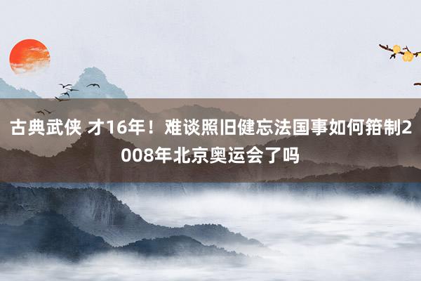 古典武侠 才16年！难谈照旧健忘法国事如何箝制2008年北京奥运会了吗