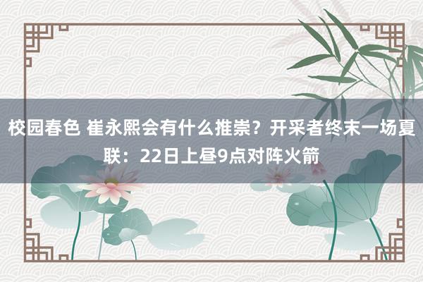 校园春色 崔永熙会有什么推崇？开采者终末一场夏联：22日上昼9点对阵火箭