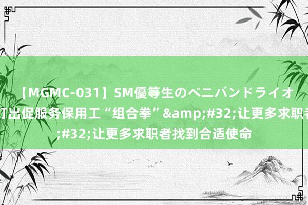 【MGMC-031】SM優等生のペニバンドライオーガズム 海口打出促服务保用工“组合拳”&#32;让更多求职者找到合适使命
