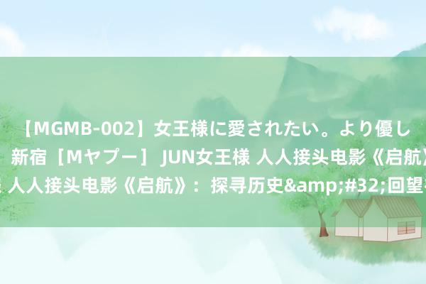 【MGMB-002】女王様に愛されたい。より優しく、よりいやらしく。 新宿［Mヤプー］ JUN女王様 人人接头电影《启航》：探寻历史&#32;回望初心