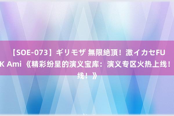 【SOE-073】ギリモザ 無限絶頂！激イカセFUCK Ami 《精彩纷呈的演义宝库：演义专区火热上线！》