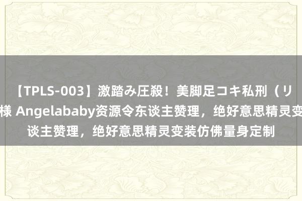 【TPLS-003】激踏み圧殺！美脚足コキ私刑（リンチ） JUN女王様 Angelababy资源令东谈主赞理，绝好意思精灵变装仿佛量身定制