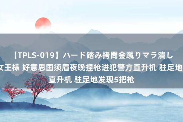 【TPLS-019】ハード踏み拷問金蹴りマラ潰し処刑 JUN女王様 好意思国须眉夜晚捏枪进犯警方直升机 驻足地发现5把枪