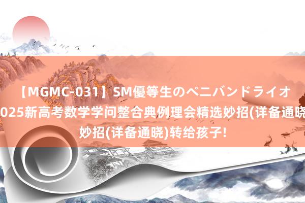 【MGMC-031】SM優等生のペニバンドライオーガズム 2025新高考数学学问整合典例理会精选妙招(详备通晓)转给孩子!