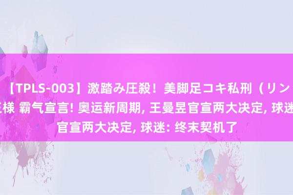 【TPLS-003】激踏み圧殺！美脚足コキ私刑（リンチ） JUN女王様 霸气宣言! 奥运新周期, 王曼昱官宣两大决定, 球迷: 终末契机了