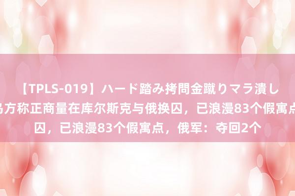 【TPLS-019】ハード踏み拷問金蹴りマラ潰し処刑 JUN女王様 乌方称正商量在库尔斯克与俄换囚，已浪漫83个假寓点，俄军：夺回2个