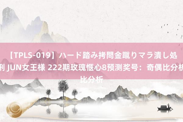 【TPLS-019】ハード踏み拷問金蹴りマラ潰し処刑 JUN女王様 222期玫瑰惬心8预测奖号：奇偶比分析