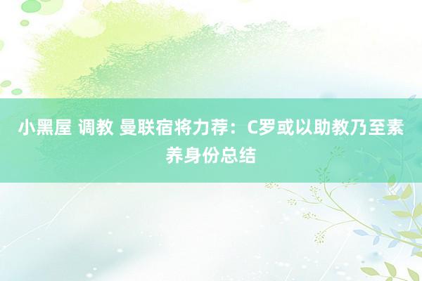 小黑屋 调教 曼联宿将力荐：C罗或以助教乃至素养身份总结