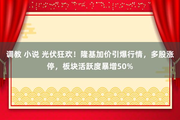 调教 小说 光伏狂欢！隆基加价引爆行情，多股涨停，板块活跃度暴增50%