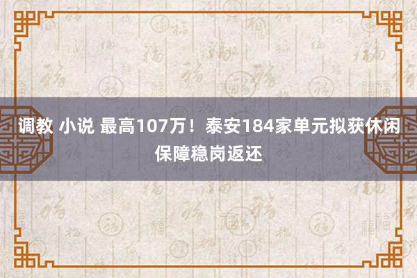 调教 小说 最高107万！泰安184家单元拟获休闲保障稳岗返还