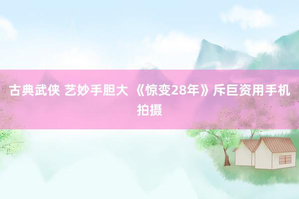 古典武侠 艺妙手胆大 《惊变28年》斥巨资用手机拍摄