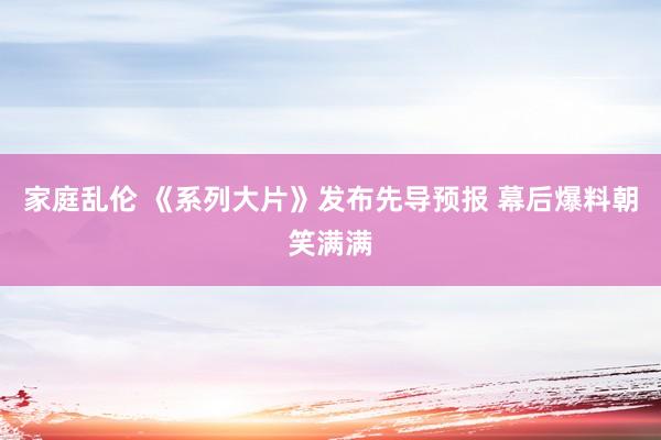 家庭乱伦 《系列大片》发布先导预报 幕后爆料朝笑满满