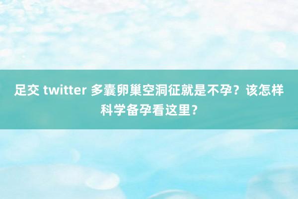 足交 twitter 多囊卵巢空洞征就是不孕？该怎样科学备孕看这里？