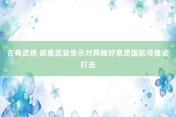 古典武侠 胡塞武装告示对两艘好意思国航母推论打击