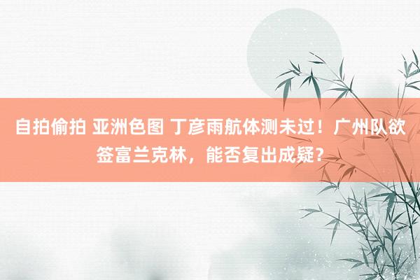 自拍偷拍 亚洲色图 丁彦雨航体测未过！广州队欲签富兰克林，能否复出成疑？