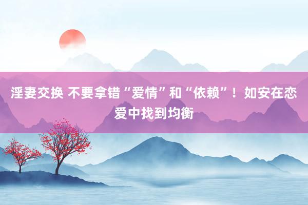 淫妻交换 不要拿错“爱情”和“依赖”！如安在恋爱中找到均衡