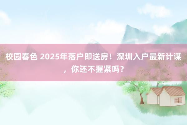校园春色 2025年落户即送房！深圳入户最新计谋，你还不握紧吗？
