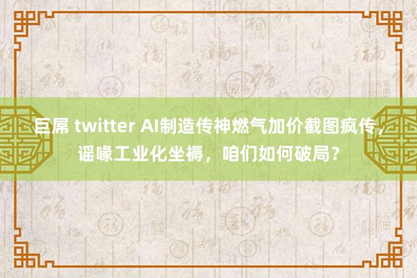 巨屌 twitter AI制造传神燃气加价截图疯传，谣喙工业化坐褥，咱们如何破局？