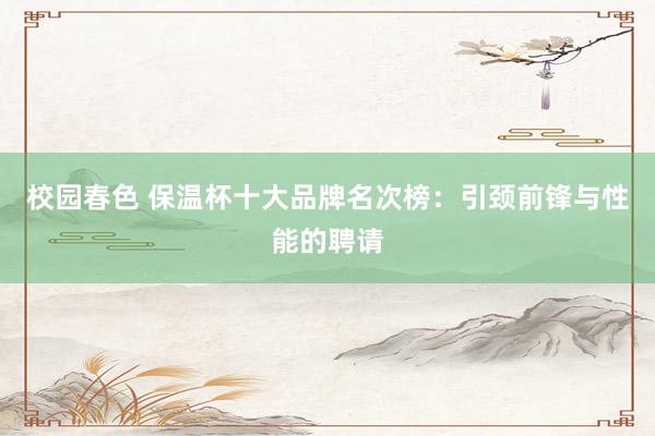 校园春色 保温杯十大品牌名次榜：引颈前锋与性能的聘请