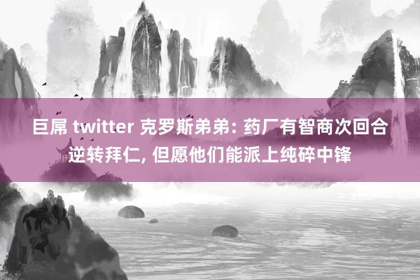 巨屌 twitter 克罗斯弟弟: 药厂有智商次回合逆转拜仁, 但愿他们能派上纯碎中锋