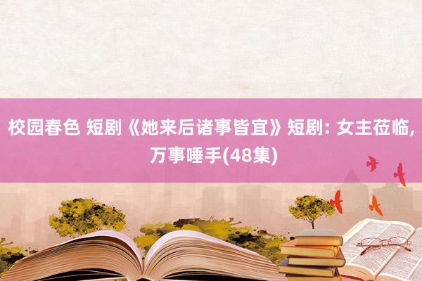 校园春色 短剧《她来后诸事皆宜》短剧: 女主莅临, 万事唾手(48集)