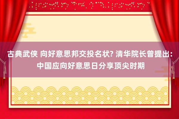 古典武侠 向好意思邦交投名状? 清华院长曾提出: 中国应向好意思日分享顶尖时期