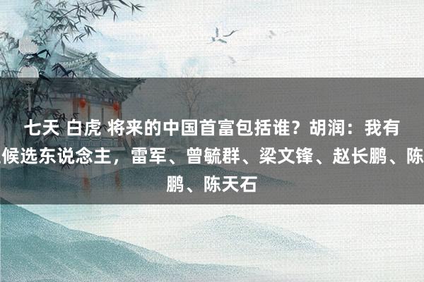 七天 白虎 将来的中国首富包括谁？胡润：我有五位候选东说念主，雷军、曾毓群、梁文锋、赵长鹏、陈天石