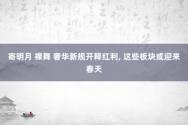 寄明月 裸舞 奢华新规开释红利, 这些板块或迎来春天