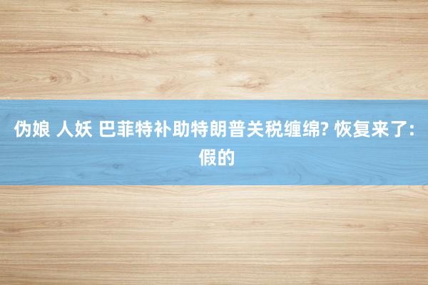 伪娘 人妖 巴菲特补助特朗普关税缠绵? 恢复来了: 假的