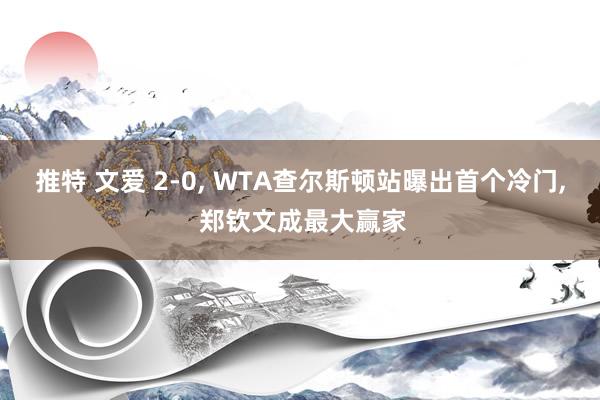 推特 文爱 2-0, WTA查尔斯顿站曝出首个冷门, 郑钦文成最大赢家