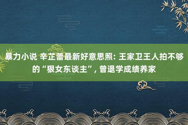 暴力小说 辛芷蕾最新好意思照: 王家卫王人拍不够的“狠女东谈主”, 曾退学成绩养家