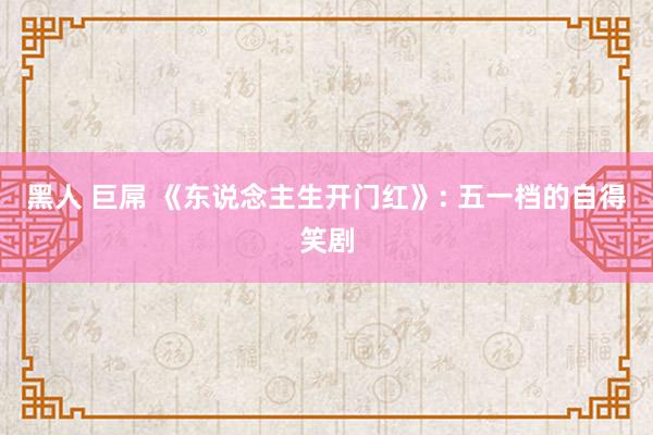 黑人 巨屌 《东说念主生开门红》: 五一档的自得笑剧