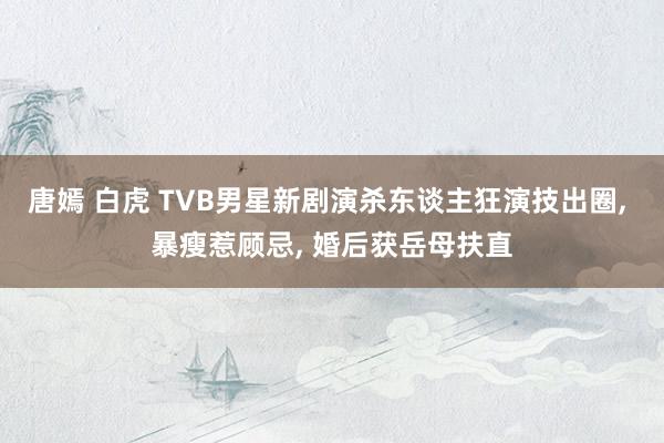 唐嫣 白虎 TVB男星新剧演杀东谈主狂演技出圈, 暴瘦惹顾忌, 婚后获岳母扶直