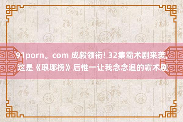 91porn。com 成毅领衔! 32集霸术剧来袭, 这是《琅琊榜》后惟一让我念念追的霸术剧