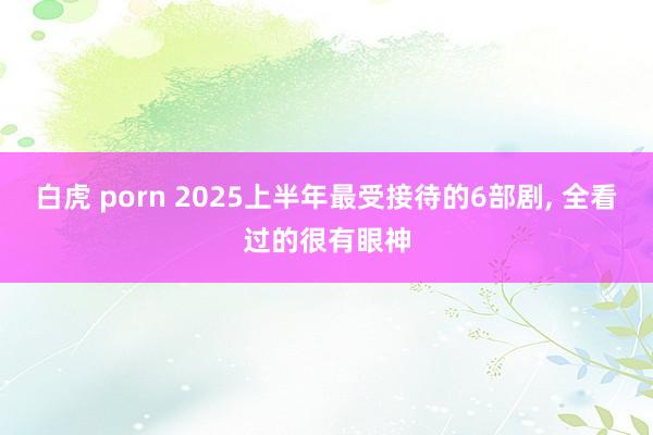 白虎 porn 2025上半年最受接待的6部剧, 全看过的很有眼神