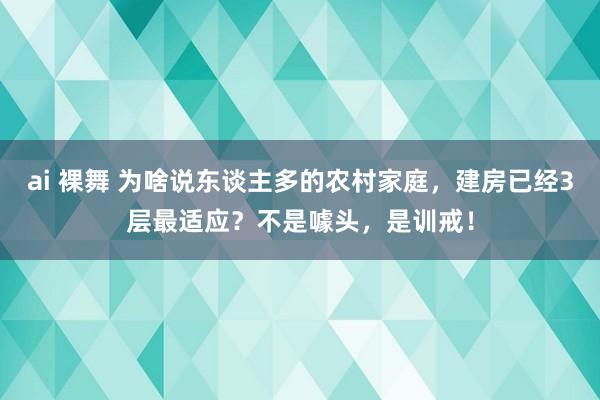 ai 裸舞 为啥说东谈主多的农村家庭，建房已经3层最适应？不是噱头，是训戒！