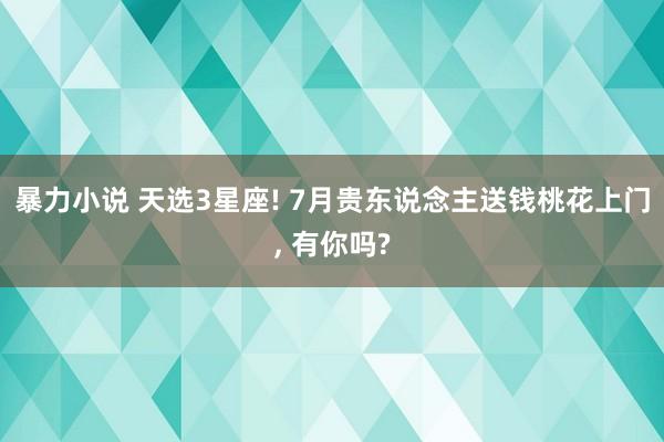 暴力小说 天选3星座! 7月贵东说念主送钱桃花上门, 有你吗?
