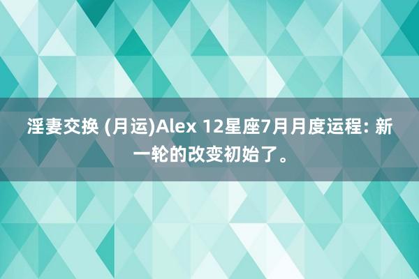 淫妻交换 (月运)Alex 12星座7月月度运程: 新一轮的改变初始了。